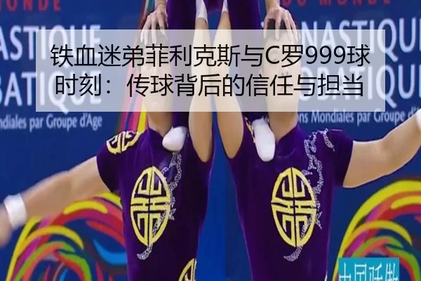 铁血迷弟菲利克斯与C罗999球时刻：传球背后的信任与担当（BandaoSports）