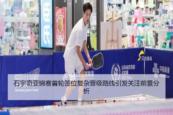 石宇奇亚锦赛首轮签位复杂晋级路线引发关注前景分析（BandaoSports）