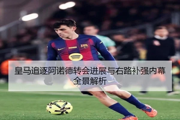 皇马追逐阿诺德转会进展与右路补强内幕全景解析（BandaoSports）